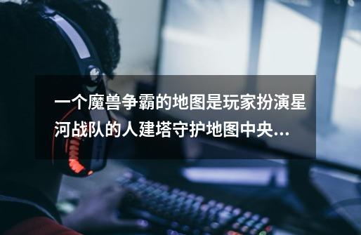 一个魔兽争霸的地图是玩家扮演星河战队的人建塔守护地图中央的基地，开始时基地旁有几个箭塔。这图是什么-第1张-游戏信息-龙启网