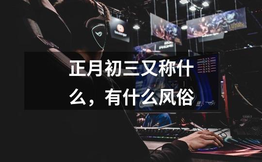 正月初三又称什么,有什么风俗-第1张-游戏信息-龙启网