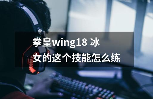 拳皇wing1.8 冰女的这个技能怎么练-第1张-游戏信息-龙启网
