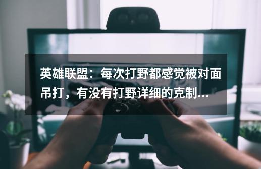 英雄联盟:每次打野都感觉被对面吊打,有没有打野详细的克制链-第1张-游戏信息-龙启网