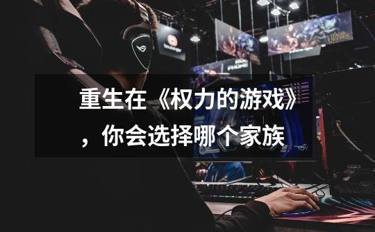 重生在《权力的游戏》,你会选择哪个家族-第1张-游戏信息-龙启网