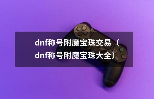 dnf称号附魔宝珠交易(dnf称号附魔宝珠大全)-第1张-游戏信息-龙启网