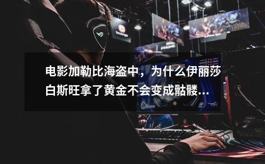 电影加勒比海盗中,为什么伊丽莎白斯旺拿了黄金不会变成骷髅呢-第1张-游戏信息-龙启网
