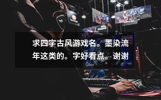 求四字古风游戏名。墨染流年这类的。字好看点。谢谢-第1张-游戏信息-龙启网