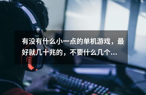 有没有什么小一点的单机游戏,最好就几十兆的,不要什么几个G的,也不要几百兆的,最好不是全屏的-第1张-游戏信息-龙启网