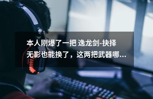 本人刚爆了一把 逸龙剑-抉择 无影也能换了,这两把武器哪个比较好,本人是浴血魔神,请帮忙详细分析-第1张-游戏信息-龙启网
