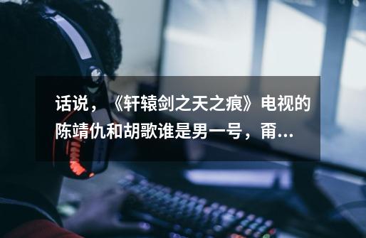 话说，《轩辕剑之天之痕》电视的陈靖仇和胡歌谁是男一号，甭谈神马游戏，姐不打那个东东。T.T求真解-第1张-游戏信息-龙启网