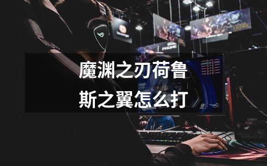 魔渊之刃荷鲁斯之翼怎么打-第1张-游戏信息-龙启网