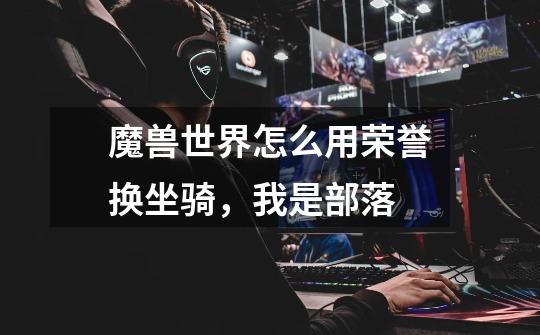 魔兽世界怎么用荣誉换坐骑，我是部落-第1张-游戏信息-龙启网