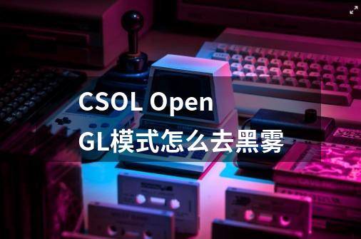 CSOL OpenGL模式怎么去黑雾-第1张-游戏信息-龙启网