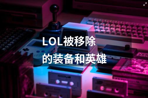LOL被移除的装备和英雄-第1张-游戏信息-龙启网