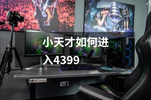 小天才如何进入4399-第1张-游戏信息-龙启网