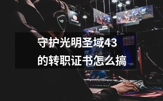 守护光明圣域4.3的转职证书怎么搞-第1张-游戏信息-龙启网