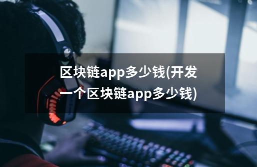 区块链app多少钱(开发一个区块链app多少钱)-第1张-游戏信息-龙启网