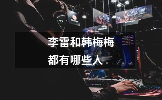 李雷和韩梅梅都有哪些人-第1张-游戏信息-龙启网