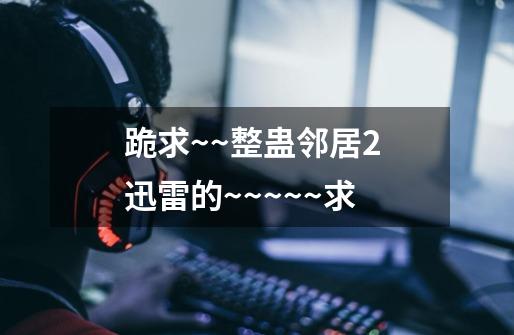 跪求~~整蛊邻居2 迅雷的~~~~~求-第1张-游戏信息-龙启网