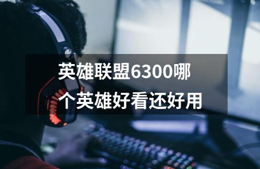 英雄联盟6300哪个英雄好看还好用-第1张-游戏信息-龙启网