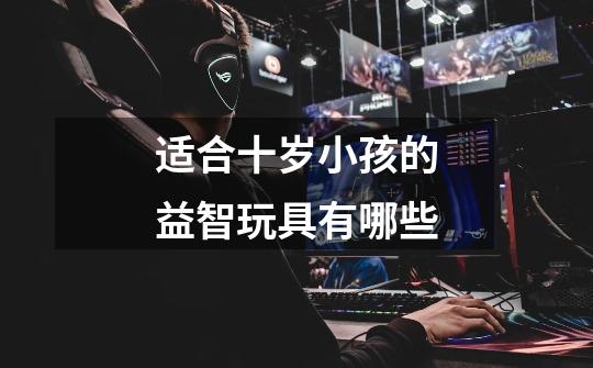 适合十岁小孩的益智玩具有哪些-第1张-游戏信息-龙启网
