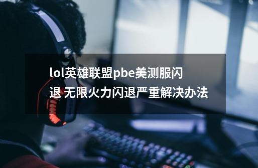 lol英雄联盟pbe美测服闪退 无限火力闪退严重解决办法-第1张-游戏信息-龙启网