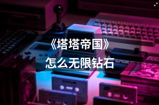 《塔塔帝国》怎么无限钻石-第1张-游戏信息-龙启网