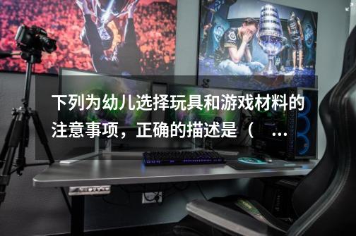 下列为幼儿选择玩具和游戏材料的注意事项,正确的描述是( )。-第1张-游戏信息-龙启网