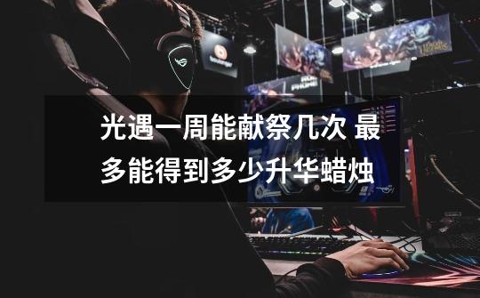 光遇一周能献祭几次 最多能得到多少升华蜡烛-第1张-游戏信息-龙启网