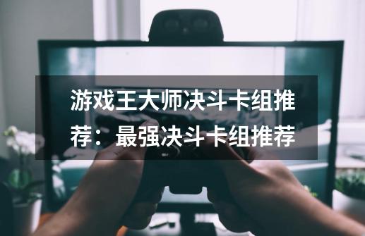 游戏王大师决斗卡组推荐:最强决斗卡组推荐-第1张-游戏信息-龙启网