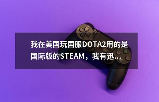 我在美国玩国服DOTA2用的是国际版的STEAM,我有迅游国际VIP为什么玩的时候还是延迟200以上-第1张-游戏信息-龙启网
