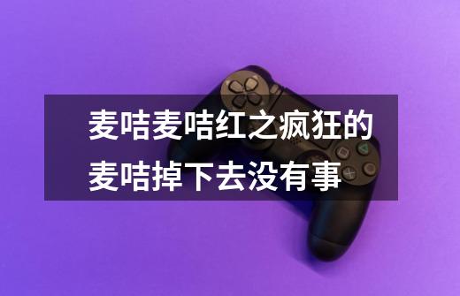 麦咭麦咭红之疯狂的麦咭掉下去没有事-第1张-游戏信息-龙启网