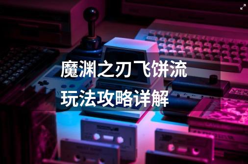 魔渊之刃飞饼流玩法攻略详解-第1张-游戏信息-龙启网
