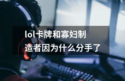 lol卡牌和寡妇制造者因为什么分手了-第1张-游戏信息-龙启网