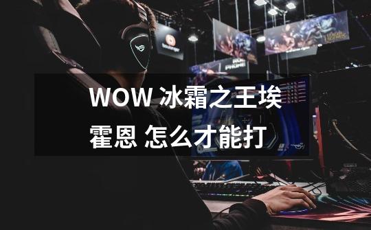 WOW 冰霜之王埃霍恩 怎么才能打-第1张-游戏信息-龙启网