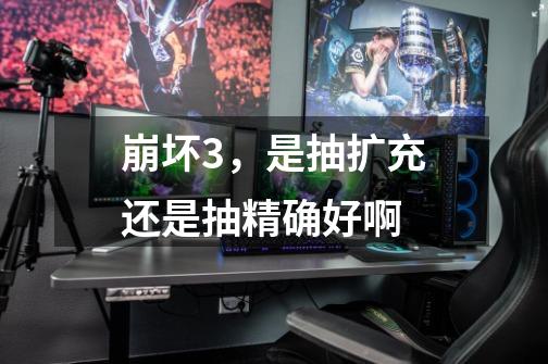 崩坏3,是抽扩充还是抽精确好啊-第1张-游戏信息-龙启网