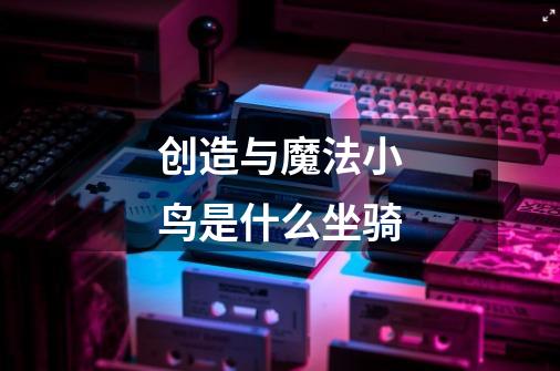 创造与魔法小鸟是什么坐骑-第1张-游戏信息-龙启网