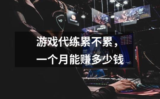 游戏代练累不累,一个月能赚多少钱-第1张-游戏信息-龙启网