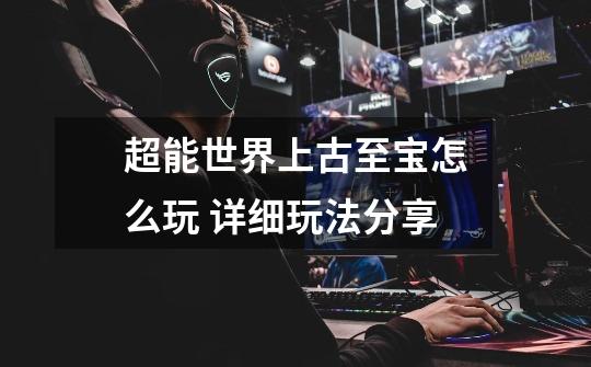 超能世界上古至宝怎么玩 详细玩法分享-第1张-游戏信息-龙启网