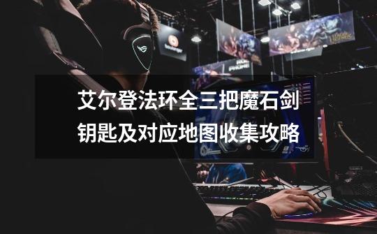 艾尔登法环全三把魔石剑钥匙及对应地图收集攻略-第1张-游戏信息-龙启网