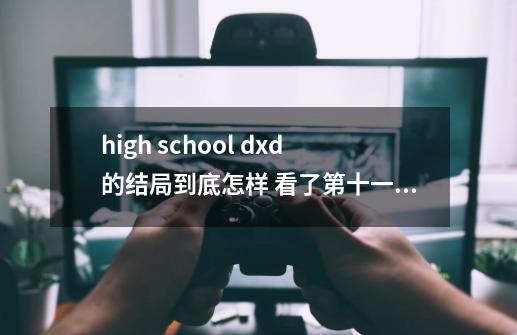 high school dxd的结局到底怎样 看了第十一集太坑爹了啊-第1张-游戏信息-龙启网