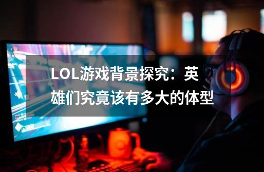 LOL游戏背景探究:英雄们究竟该有多大的体型-第1张-游戏信息-龙启网