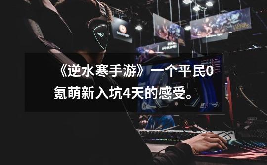 《逆水寒手游》一个平民0氪萌新入坑4天的感受。-第1张-游戏信息-龙启网