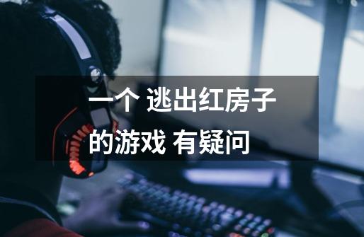 一个 逃出红房子的游戏 有疑问-第1张-游戏信息-龙启网