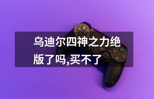 乌迪尔四神之力绝版了吗,买不了-第1张-游戏信息-龙启网