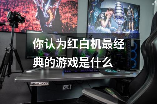 你认为红白机最经典的游戏是什么-第1张-游戏信息-龙启网