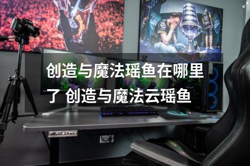 创造与魔法瑶鱼在哪里了 创造与魔法云瑶鱼-第1张-游戏信息-龙启网