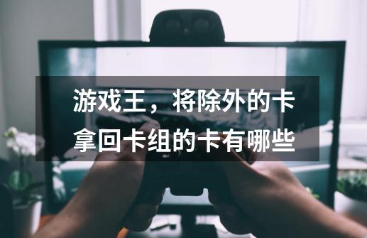 游戏王,将除外的卡拿回卡组的卡有哪些-第1张-游戏信息-龙启网