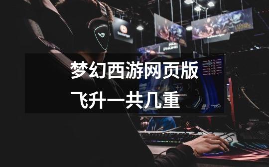 梦幻西游网页版飞升一共几重-第1张-游戏信息-龙启网