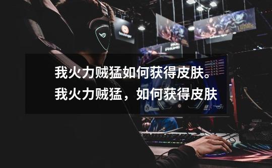 我火力贼猛如何获得皮肤。我火力贼猛,如何获得皮肤-第1张-游戏信息-龙启网