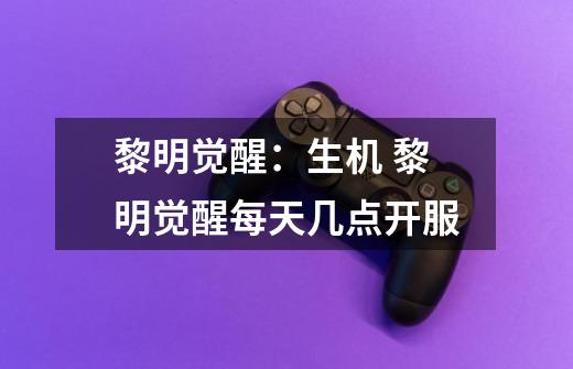 黎明觉醒:生机 黎明觉醒每天几点开服-第1张-游戏信息-龙启网