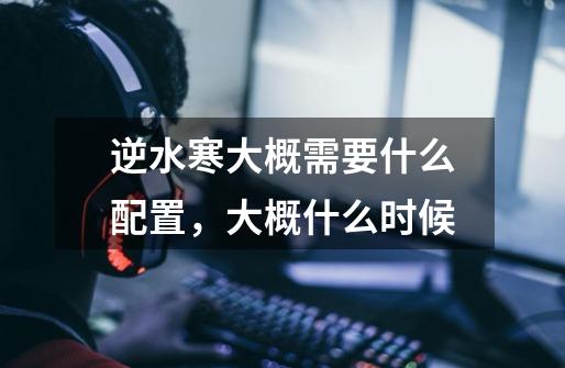 逆水寒大概需要什么配置,大概什么时候-第1张-游戏信息-龙启网