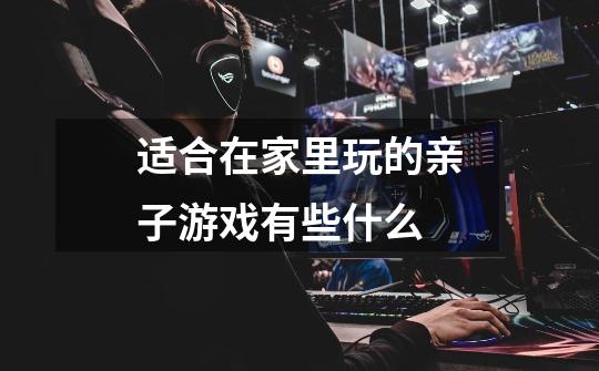 适合在家里玩的亲子游戏有些什么-第1张-游戏信息-龙启网